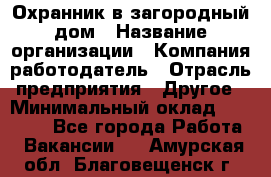 Охранник в загородный дом › Название организации ­ Компания-работодатель › Отрасль предприятия ­ Другое › Минимальный оклад ­ 50 000 - Все города Работа » Вакансии   . Амурская обл.,Благовещенск г.